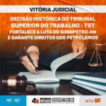 Decisão histórica do TST fortalece a luta do SINDIPETRO-RN e garante direitos dos petroleiros